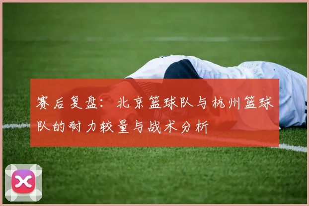 赛后复盘：北京篮球队与杭州篮球队的耐力较量与战术分析