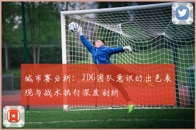 城市赛分析：JDG团队意识的出色表现与战术执行深度剖析