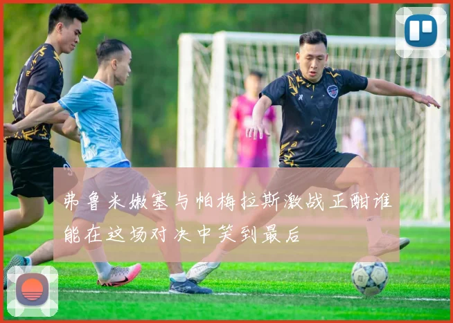 弗鲁米嫩塞与帕梅拉斯激战正酣谁能在这场对决中笑到最后