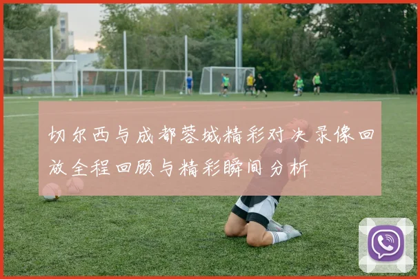 切尔西与成都蓉城精彩对决录像回放全程回顾与精彩瞬间分析