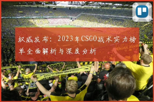 权威发布：2023年CSGO战术实力榜单全面解析与深度分析