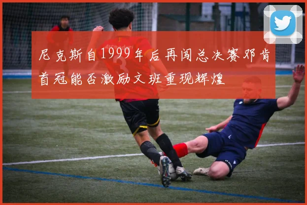 尼克斯自1999年后再闯总决赛邓肯首冠能否激励文班重现辉煌