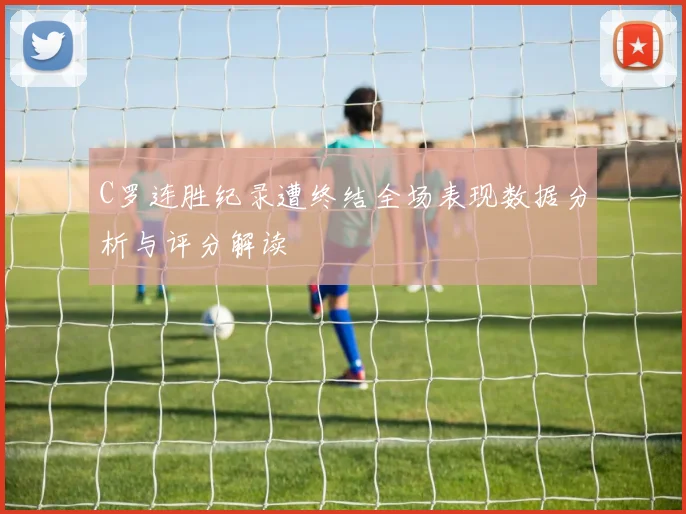 C罗连胜纪录遭终结全场表现数据分析与评分解读