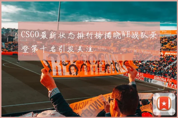 CSGO最新状态排行榜揭晓WE战队荣登第十名引发关注