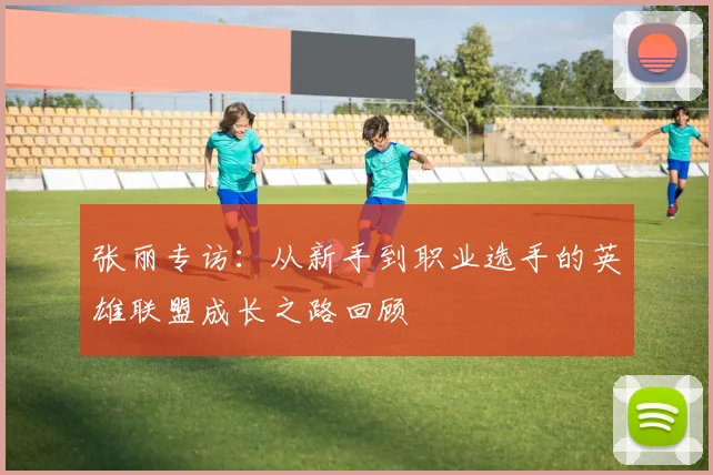 张丽专访：从新手到职业选手的英雄联盟成长之路回顾