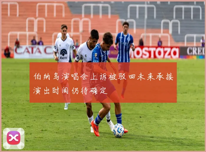 伯纳乌演唱会上诉被驳回未来承接演出时间仍待确定